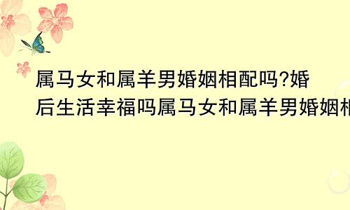 属马女和属羊男婚姻相配吗?婚后生活幸福吗属马女和属羊男婚姻相配吗?婚后生活幸福吗好吗