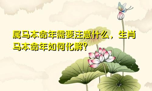属马本命年需要注意什么，生肖马本命年如何化解？