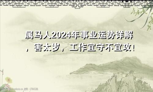 属马人2024年事业运势详解，害太岁，工作宜守不宜攻！