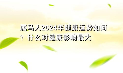 属马人2024年健康运势如何？什么对健康影响最大