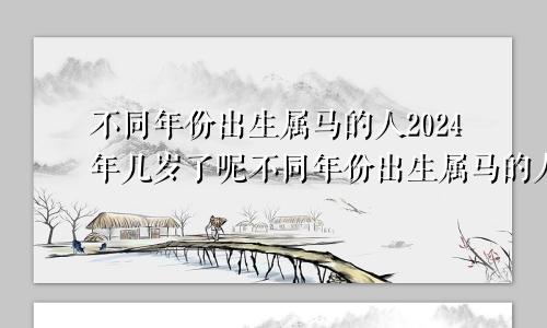 不同年份出生属马的人2024年几岁了呢不同年份出生属马的人2024年几岁了呀