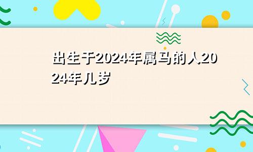 出生于2024年属马的人2024年几岁