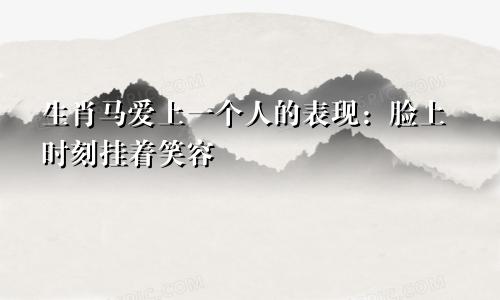 生肖马爱上一个人的表现：脸上时刻挂着笑容