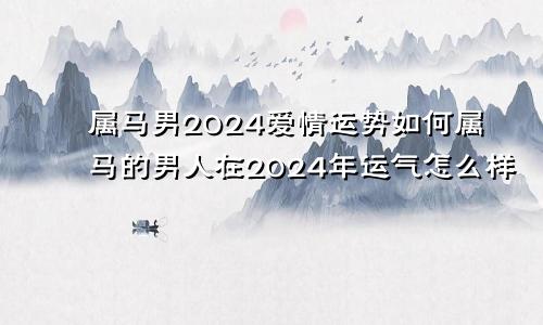 属马男2024爱情运势如何属马的男人在2024年运气怎么样