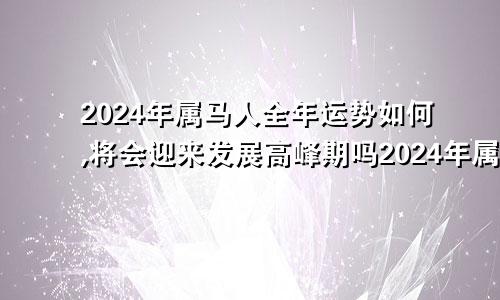 2024年属马人全年运势如何,将会迎来发展高峰期吗2024年属马人的全年运势详解