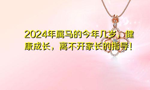 2024年属马的今年几岁，健康成长，离不开家长的指导！
