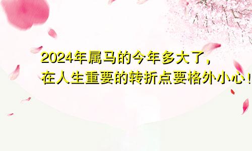 2024年属马的今年多大了，在人生重要的转折点要格外小心！
