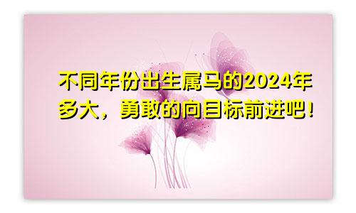 不同年份出生属马的2024年多大，勇敢的向目标前进吧！