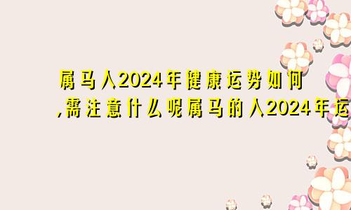 属马人2024年健康运势如何,需注意什么呢属马的人2024年运势及运程详解