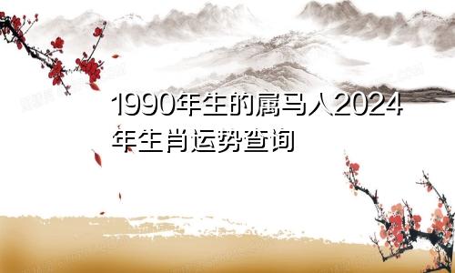 1990年生的属马人2024年生肖运势查询