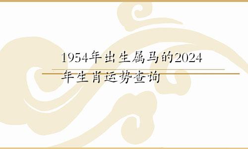 1954年出生属马的2024年生肖运势查询