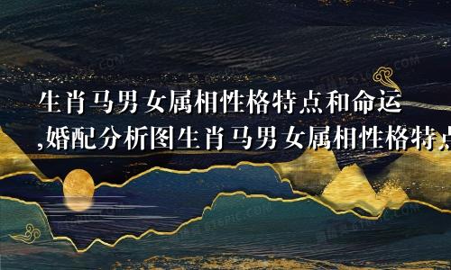 生肖马男女属相性格特点和命运,婚配分析图生肖马男女属相性格特点和命运,婚配分析