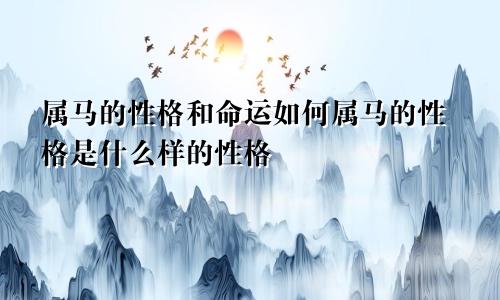属马的性格和命运如何属马的性格是什么样的性格