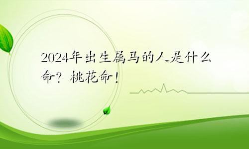 2024年出生属马的人是什么命？桃花命！