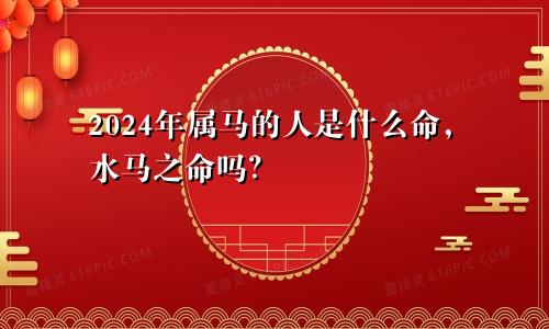 2024年属马的人是什么命，水马之命吗？