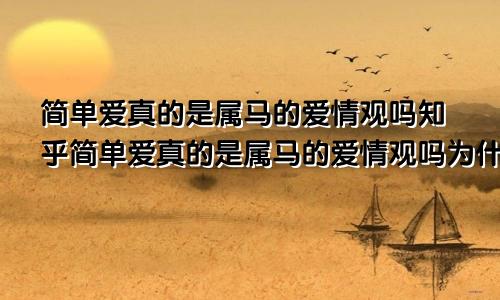 简单爱真的是属马的爱情观吗知乎简单爱真的是属马的爱情观吗为什么