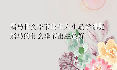 属马什么季节出生人生最幸福呢属马的什么季节出生最好