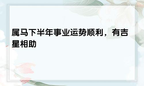 属马下半年事业运势顺利，有吉星相助