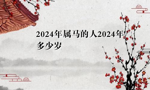 2024年属马的人2024年多少岁