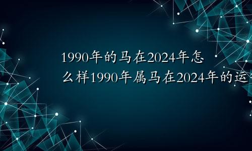 1990年的马在2024年怎么样1990年属马在2024年的运气和运势
