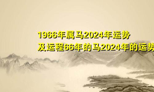 1966年属马2024年运势及运程66年的马2024年的运势