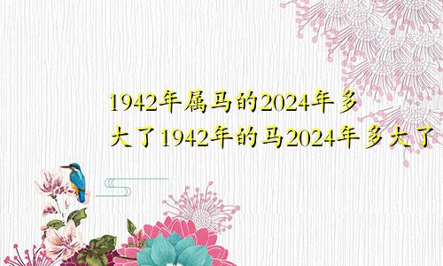 1942年属马的2024年多大了1942年的马2024年多大了