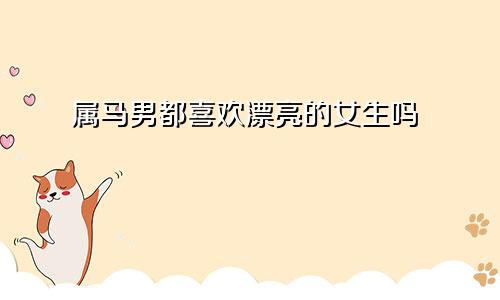 属马男都喜欢漂亮的女生吗