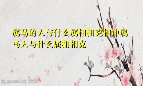 属马的人与什么属相相克相冲属马人与什么属相相克