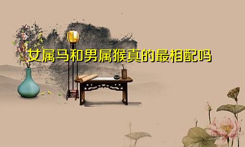 女属马和男属猴真的最相配吗