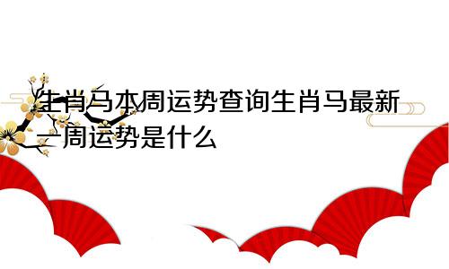 生肖马本周运势查询生肖马最新一周运势是什么