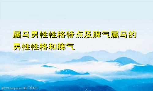 属马男性性格特点及脾气属马的男性性格和脾气