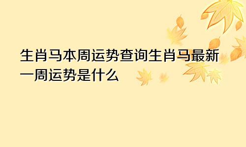 生肖马本周运势查询生肖马最新一周运势是什么