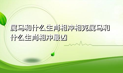 属马和什么生肖相冲相克属马和什么生肖相冲最凶