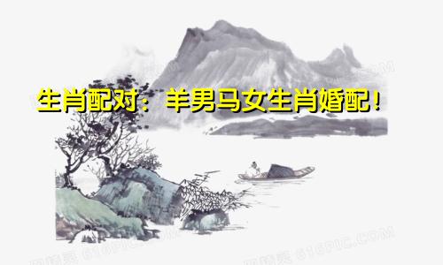 生肖配对：羊男马女生肖婚配！