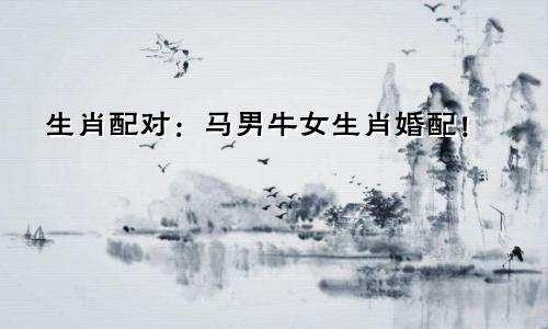 生肖配对：马男牛女生肖婚配！