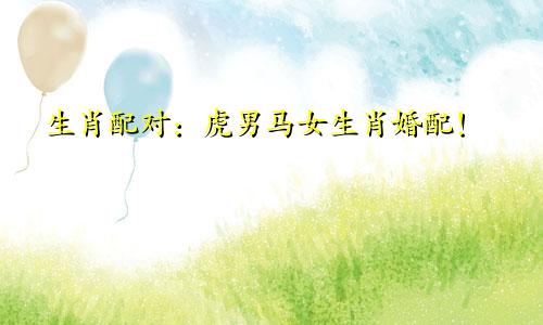生肖配对：虎男马女生肖婚配！