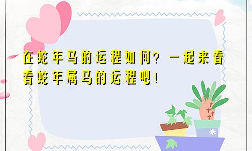 在蛇年马的运程如何？一起来看看蛇年属马的运程吧！
