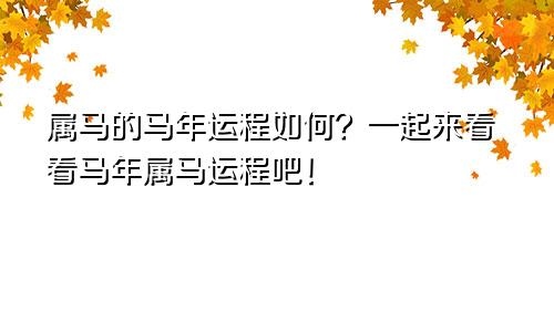 属马的马年运程如何？一起来看看马年属马运程吧！