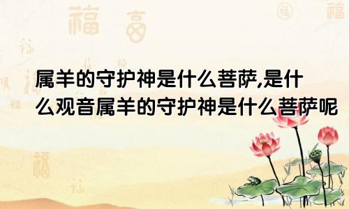 属羊的守护神是什么菩萨,是什么观音属羊的守护神是什么菩萨呢