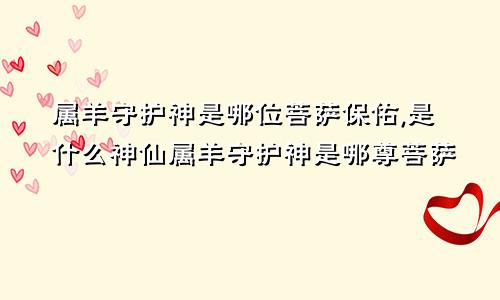 属羊守护神是哪位菩萨保佑,是什么神仙属羊守护神是哪尊菩萨