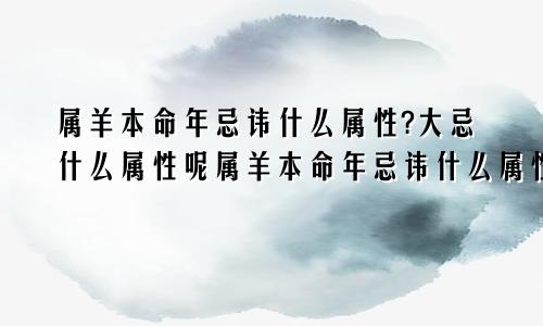 属羊本命年忌讳什么属性?大忌什么属性呢属羊本命年忌讳什么属性?大忌什么属性的人