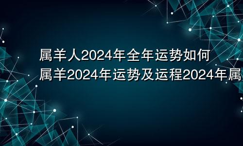 属羊人2024年全年运势如何属羊2024年运势及运程2024年属羊人的全年运势