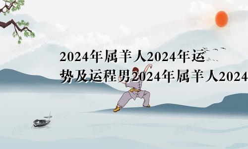 2024年属羊人2024年运势及运程男2024年属羊人2024年运势及运程女