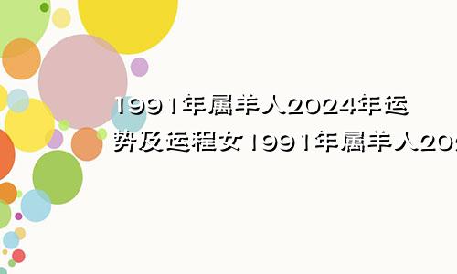 1991年属羊人2024年运势及运程女1991年属羊人2024年运势及运程每月运程