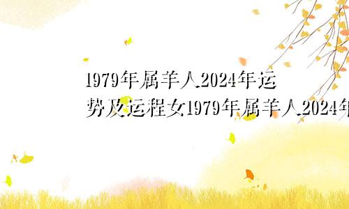 1979年属羊人2024年运势及运程女1979年属羊人2024年运势及运程男