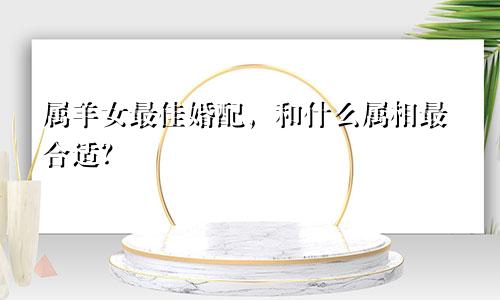 属羊女最佳婚配，和什么属相最合适？