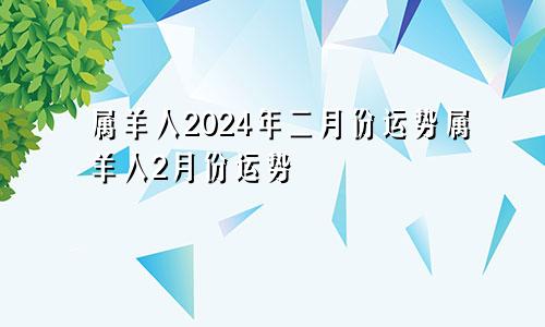 属羊人2024年二月份运势属羊人2月份运势