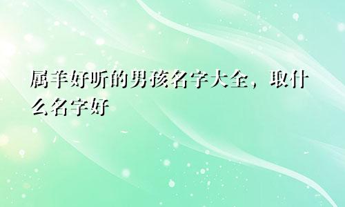 属羊好听的男孩名字大全，取什么名字好