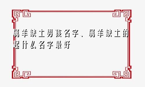 属羊缺土男孩名字、属羊缺土的起什么名字最好