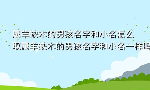 属羊缺木的男孩名字和小名怎么取属羊缺木的男孩名字和小名一样吗